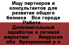 Ищу партнеров и консультантов для развития общего бизнеса - Все города Работа » Дополнительный заработок и сетевой маркетинг   . Амурская обл.,Архаринский р-н